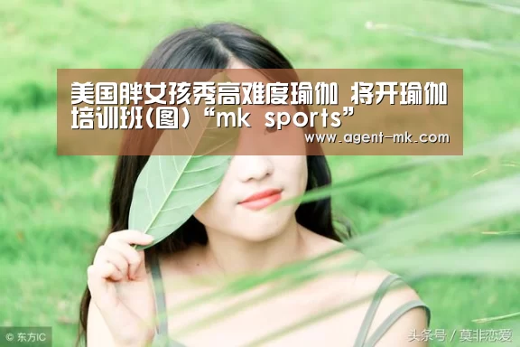 美国胖女孩秀高难度瑜伽 将开瑜伽培训班(图)“mk sports”(图1) mk sports