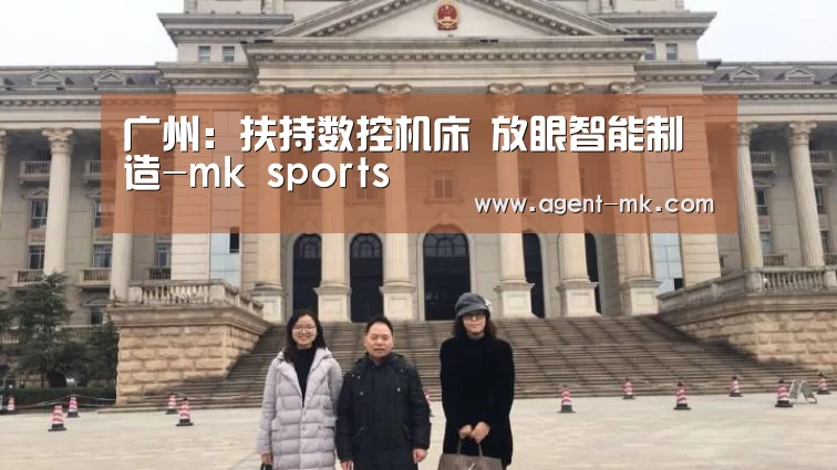 广州:扶持数控机床 放眼智能制造-mk sports(图1) mk体育官网