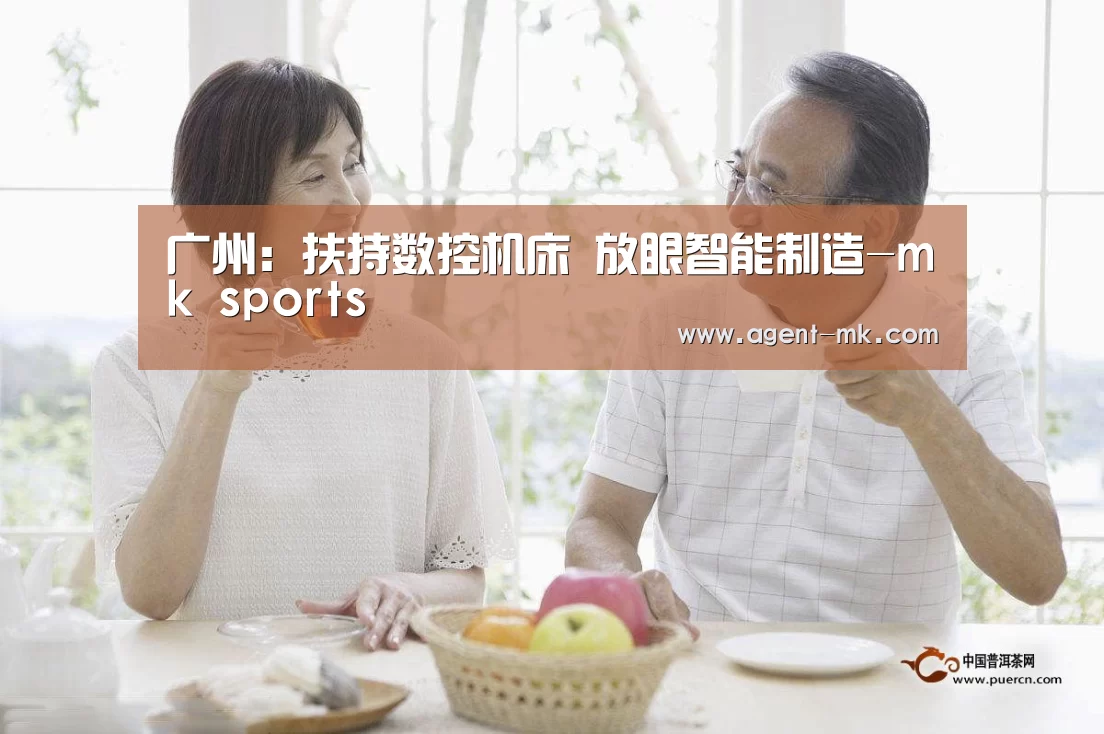 广州:扶持数控机床 放眼智能制造-mk sports(图4) mk体育官网