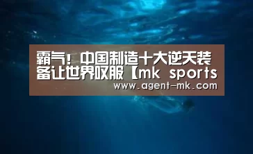 霸气!中国制造十大逆天装备让世界叹服【mk sports】(图1) mk体育入口