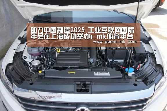 助力中国制造2025 工业互联网国际年会在上海成功举办:mk体育平台(图1) mk体育平台